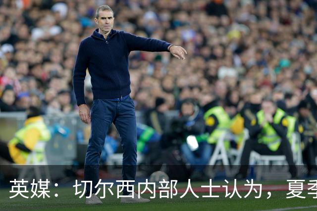 英媒：切尔西内部人士认为，夏季转会窗口的操作堪称巨大成功