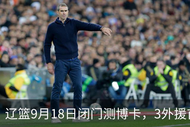 辽篮9月18日闭门测博卡，3外援首次合体，赵继伟不在场才是真考题
